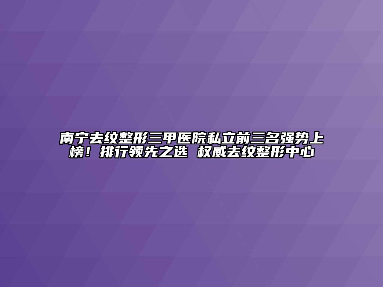 南宁去纹整形三甲医院私立前三名强势上榜！排行领先之选 权威去纹整形中心