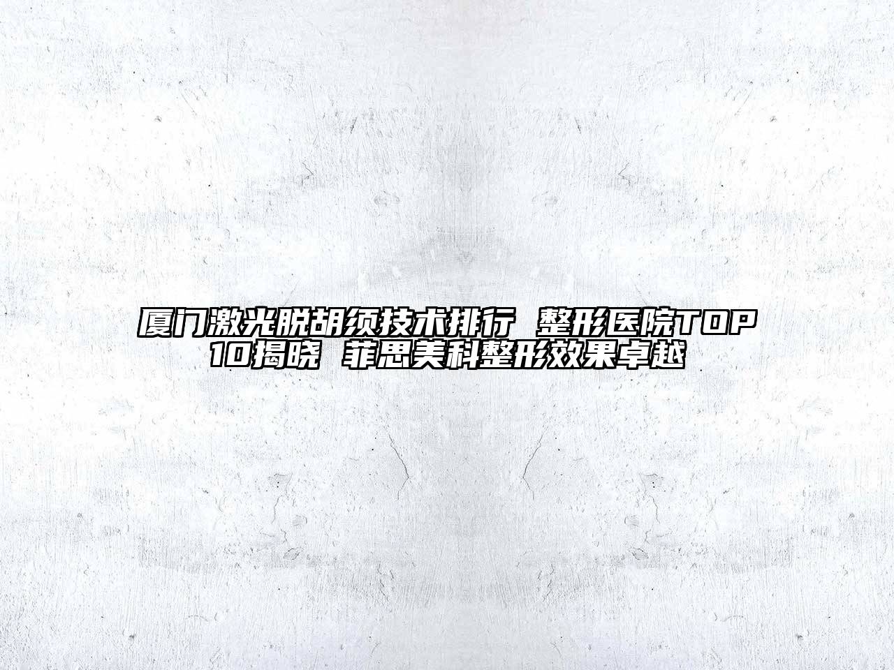 厦门激光脱胡须技术排行 整形医院TOP10揭晓 菲思美科整形效果卓越