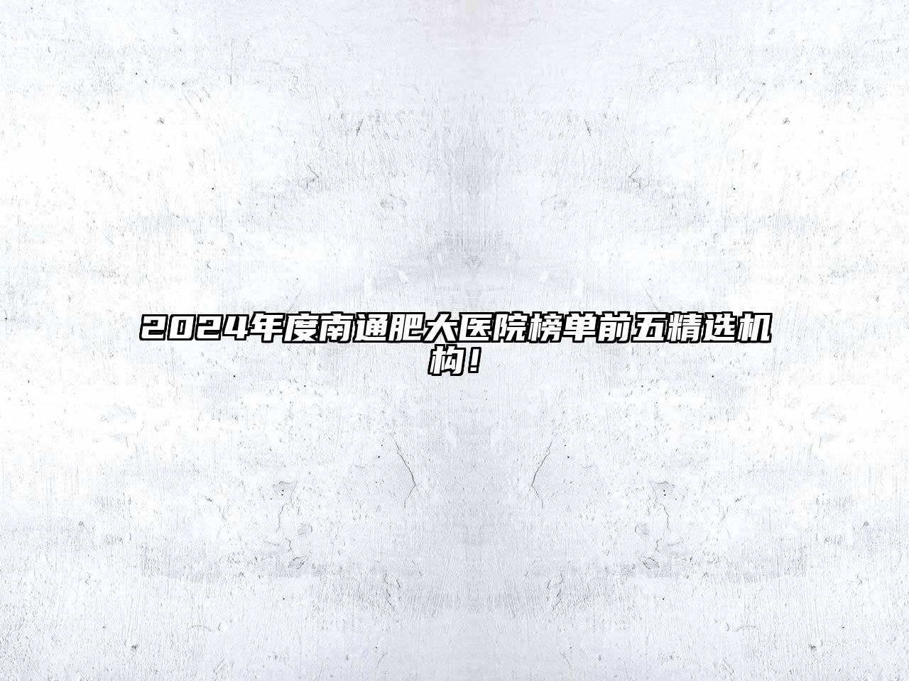 2025年度南通肥大医院榜单前五精选机构！