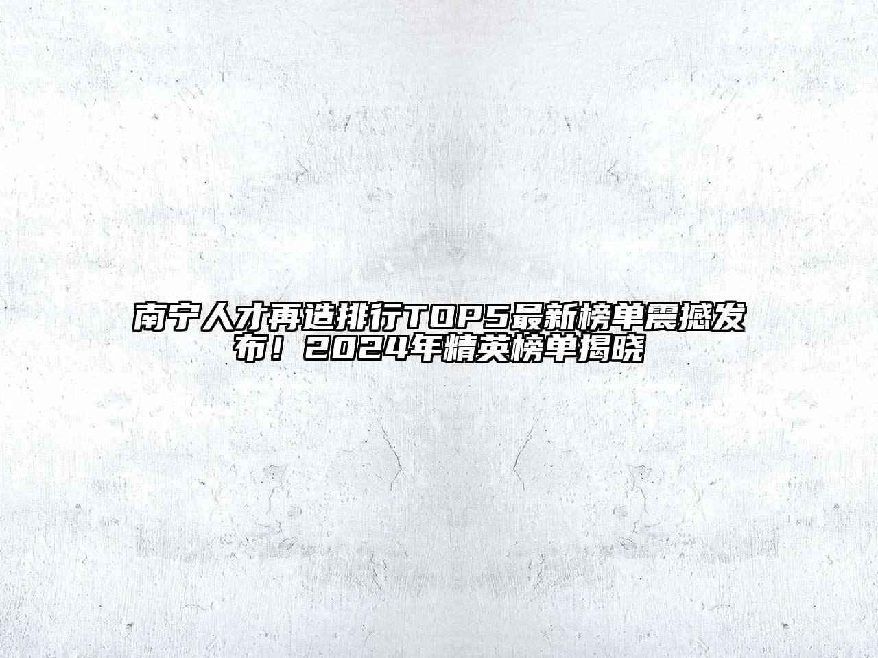 南宁人才再造排行TOP5最新榜单震撼发布！2025年精英榜单揭晓