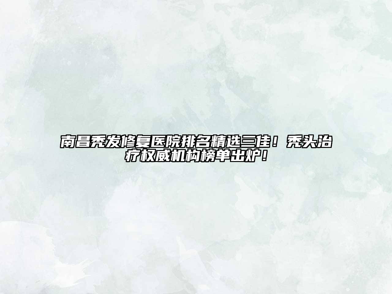 南昌秃发修复医院排名精选三佳！秃头治疗权威机构榜单出炉！