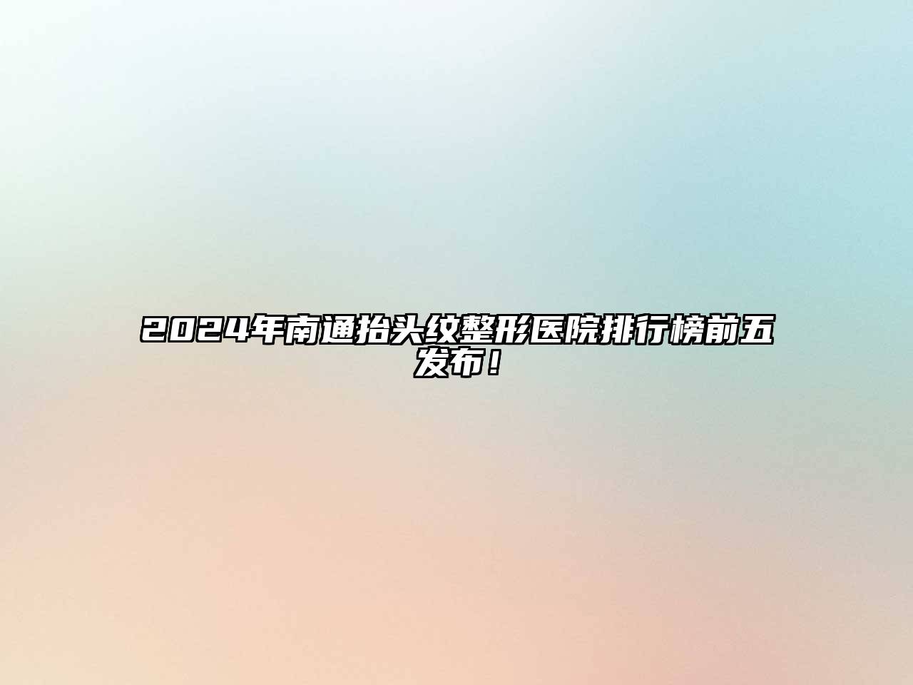 2025年南通抬头纹整形医院排行榜前五发布！