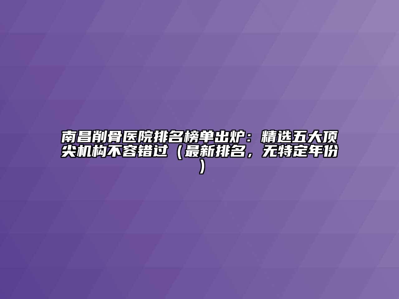 南昌削骨医院排名榜单出炉：精选五大顶尖机构不容错过（最新排名，无特定年份）