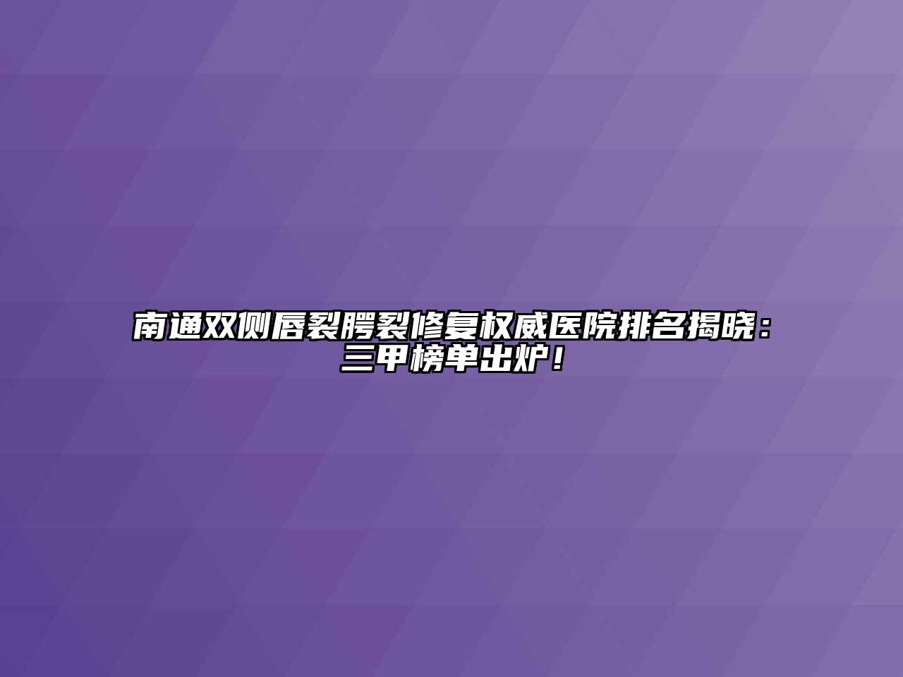 南通双侧唇裂腭裂修复权威医院排名揭晓：三甲榜单出炉！