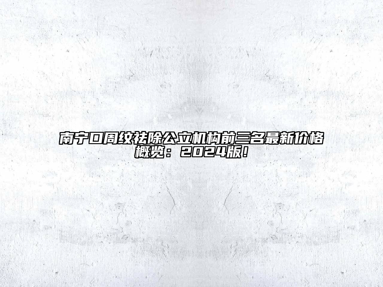南宁口周纹祛除公立机构前三名最新价格概览：2025版！