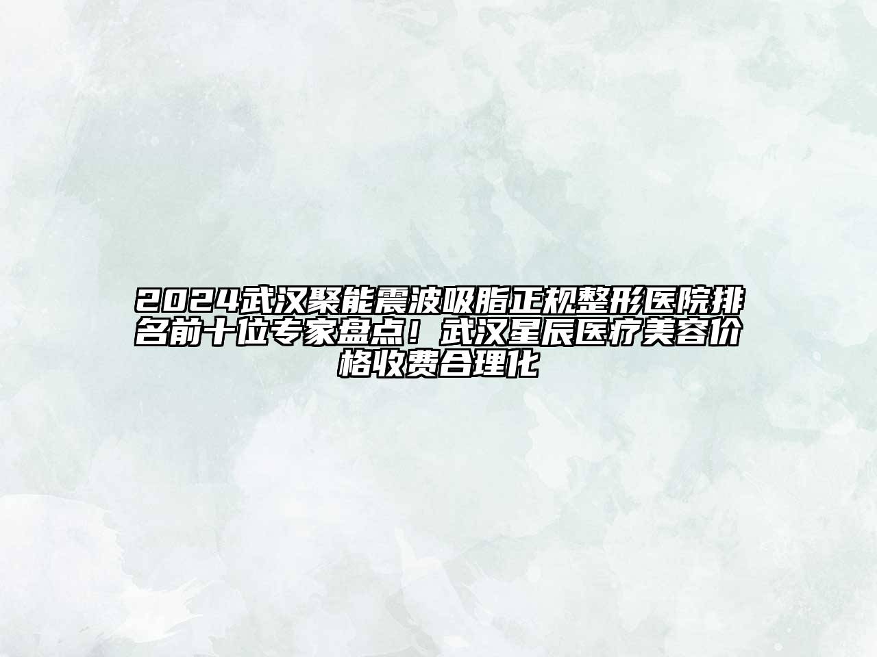 2025武汉聚能震波吸脂正规整形医院排名前十位专家盘点！武汉星辰医疗美容价格收费合理化