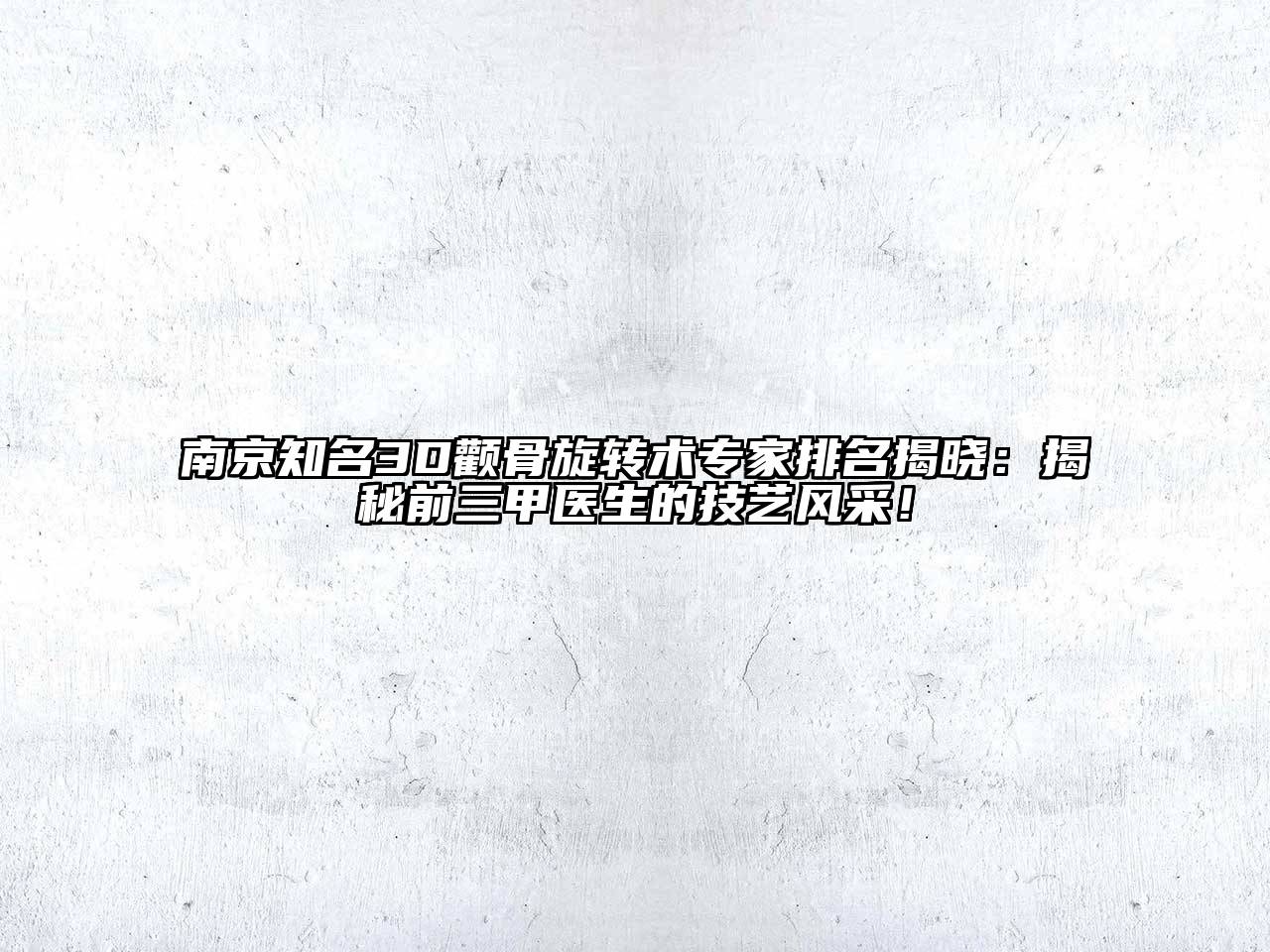 南京知名3D颧骨旋转术专家排名揭晓：揭秘前三甲医生的技艺风采！