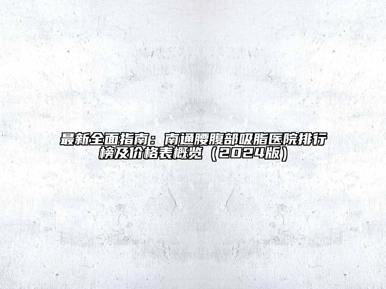 最新全面指南：南通腰腹部吸脂医院排行榜及价格表概览2025年