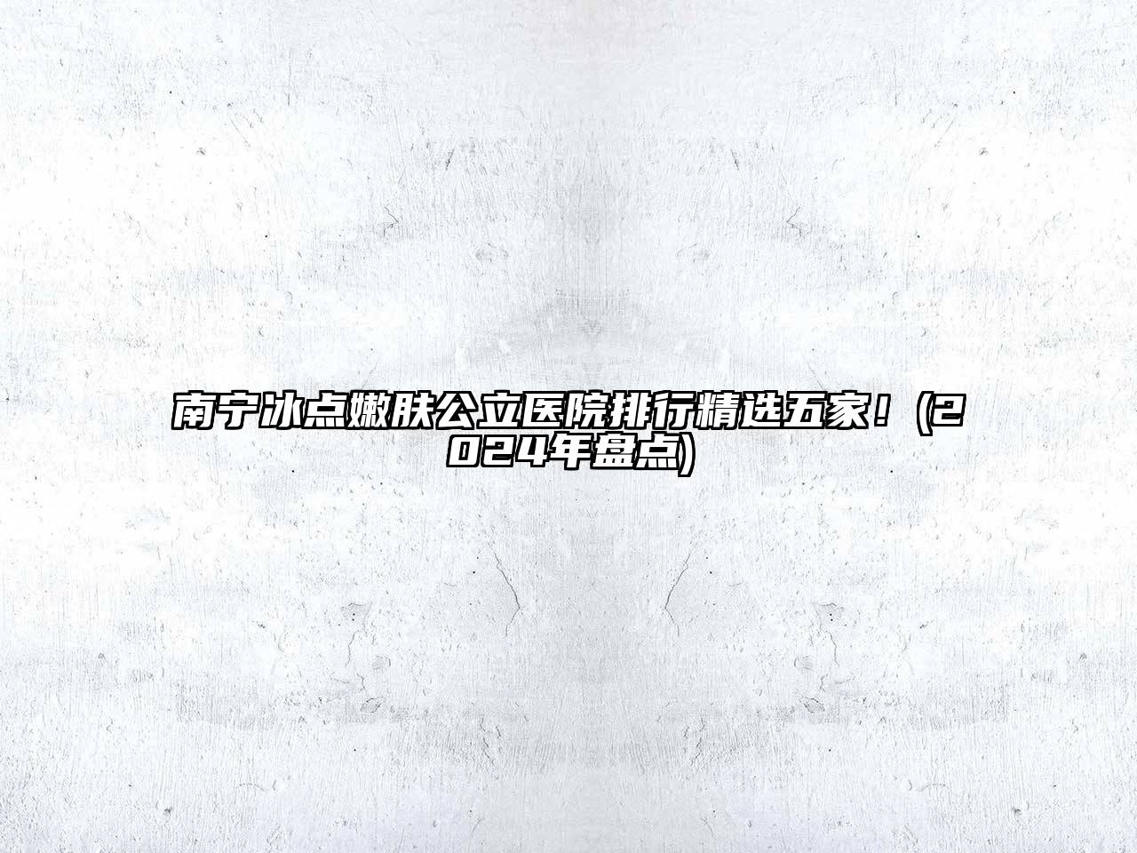 南宁冰点嫩肤公立医院排行精选五家！(2025年盘点)