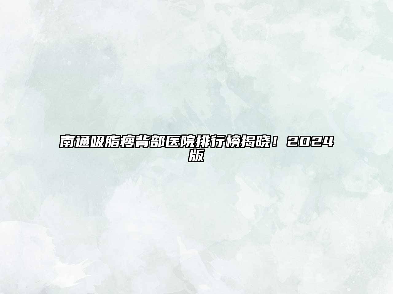 南通吸脂瘦背部医院排行榜揭晓！2025版