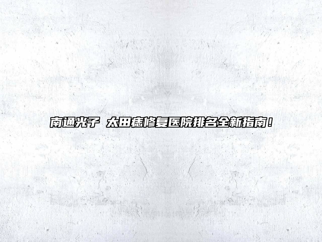南通光子袪太田痣修复医院排名全新指南！