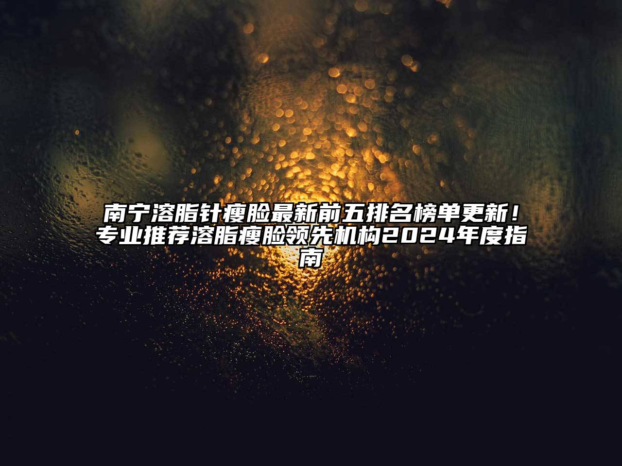 南宁溶脂针瘦脸最新前五排名榜单更新！专业推荐溶脂瘦脸领先机构2025年度指南
