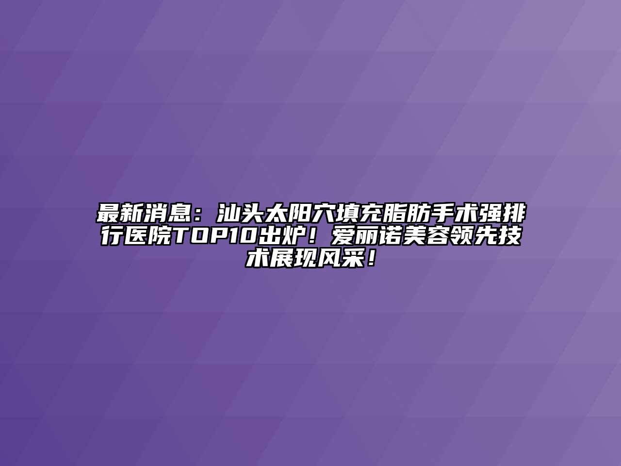 汕头太阳穴填充脂肪手术强排行医院TOP10出炉！爱丽诺美容领先技术展现风采！