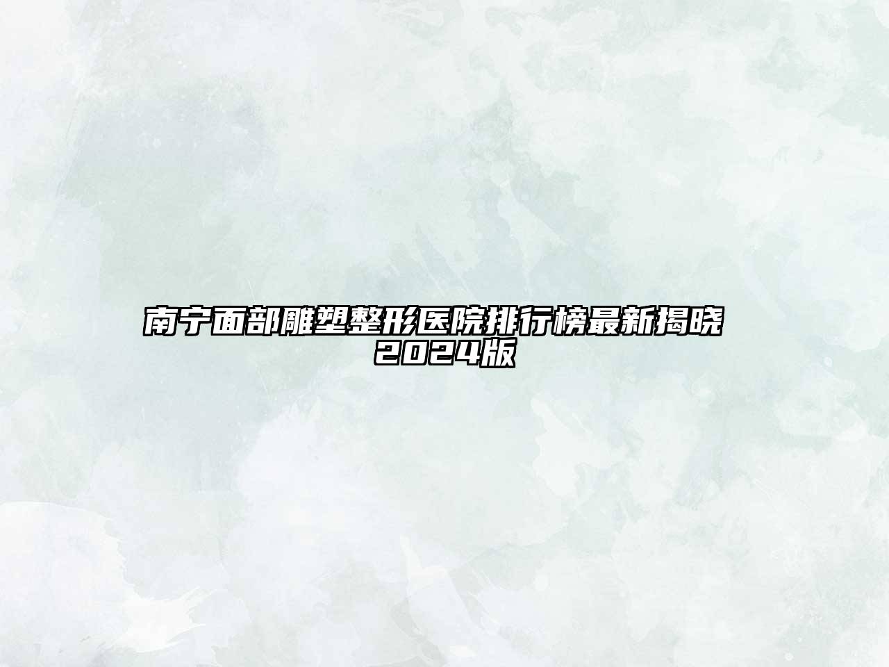 南宁面部雕塑整形医院排行榜最新揭晓 2025版