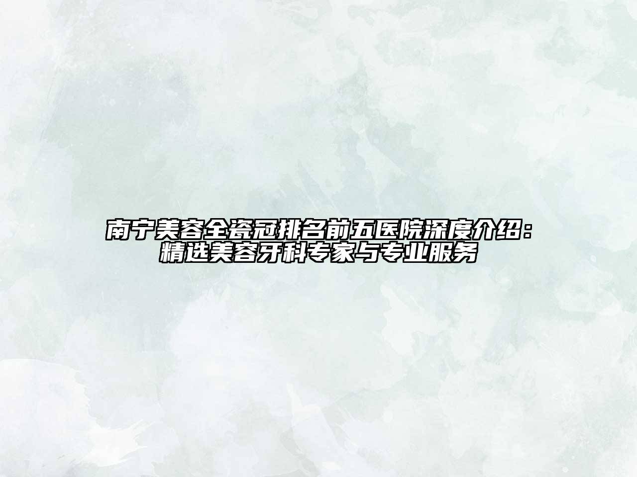 南宁美容全瓷冠排名前五医院深度介绍：精选美容牙科专家与专业服务