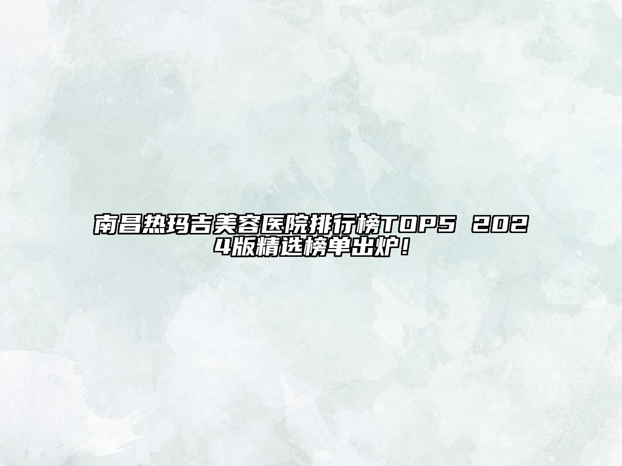 南昌热玛吉美容医院排行榜TOP5 2025版精选榜单出炉！