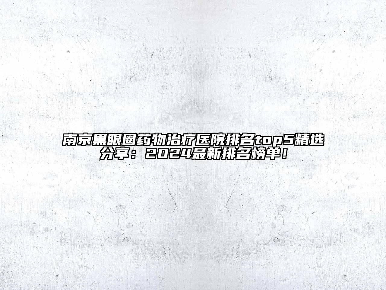 南京黑眼圈药物治疗医院排名top5精选分享：2025最新排名榜单！