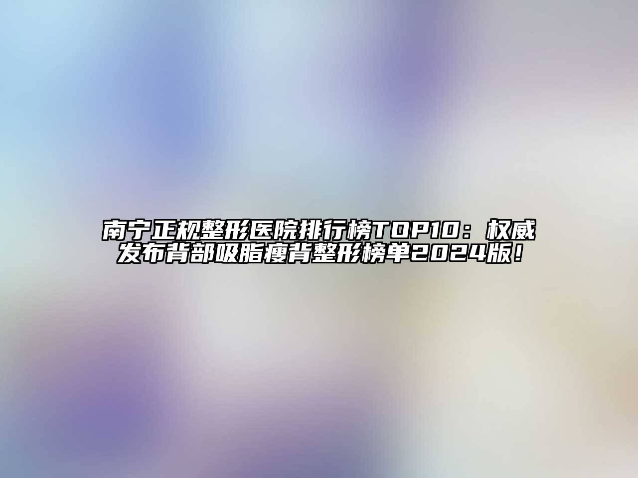 南宁正规整形医院排行榜TOP10：权威发布背部吸脂瘦背整形榜单2025版！