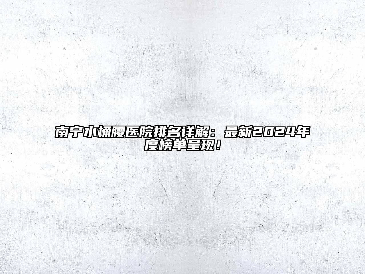 南宁水桶腰医院排名详解：最新2025年度榜单呈现！