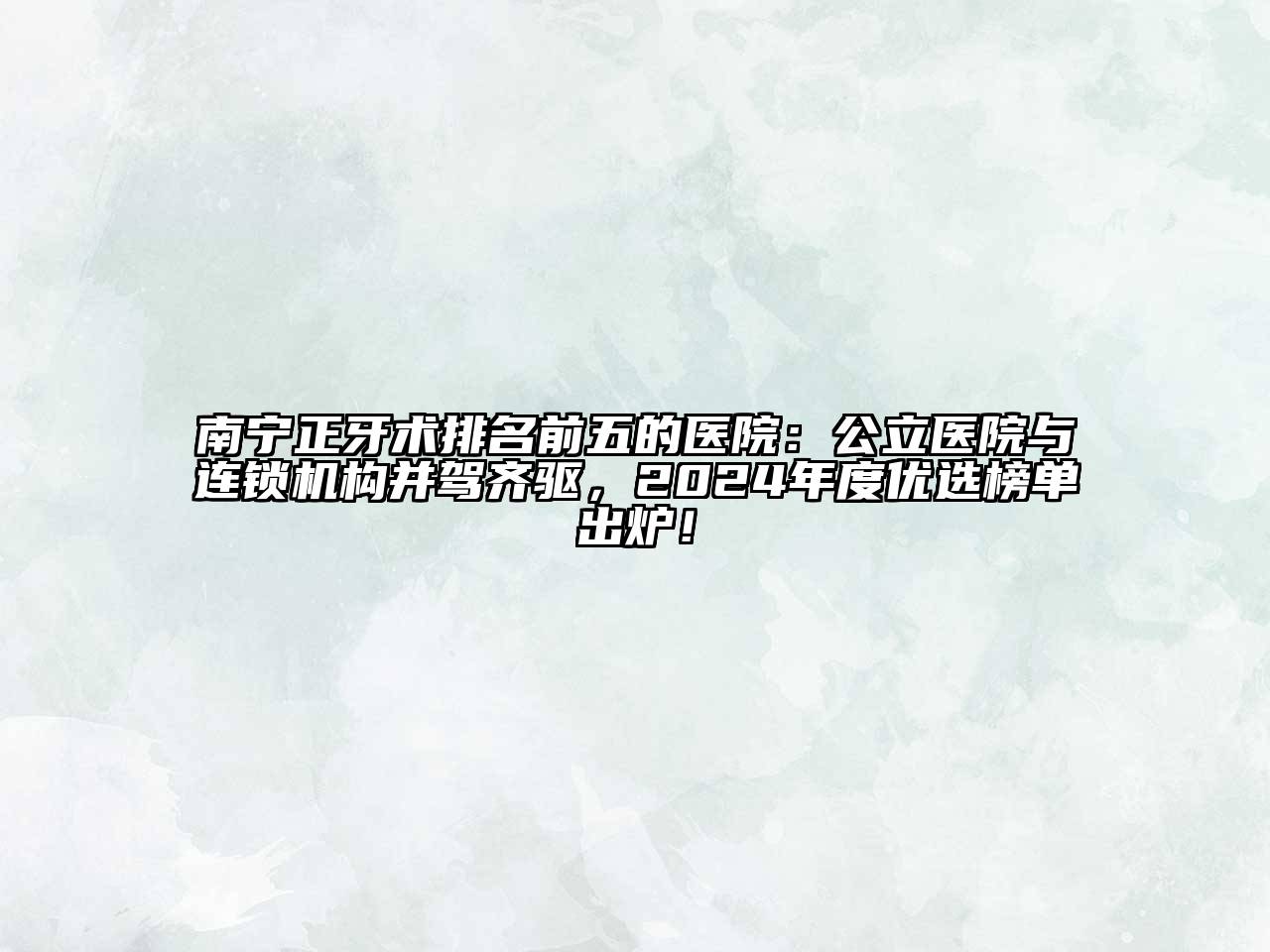 南宁正牙术排名前五的医院：公立医院与连锁机构并驾齐驱，2025年度优选榜单出炉！