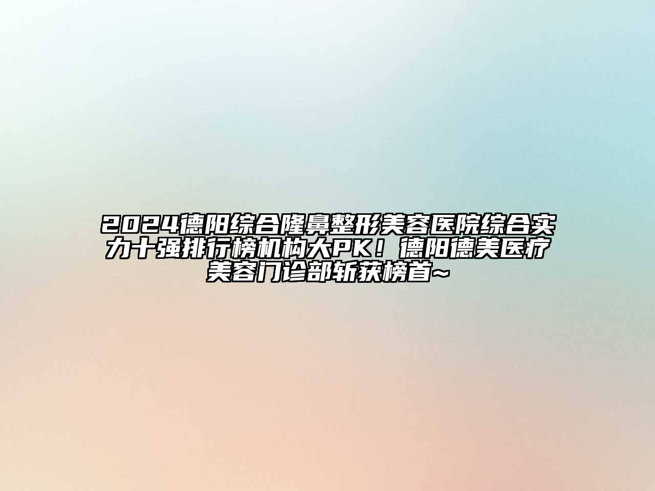 2025德阳综合隆鼻整形美容医院综合实力十强排行榜机构大PK！德阳德美医疗美容门诊部斩获榜首~