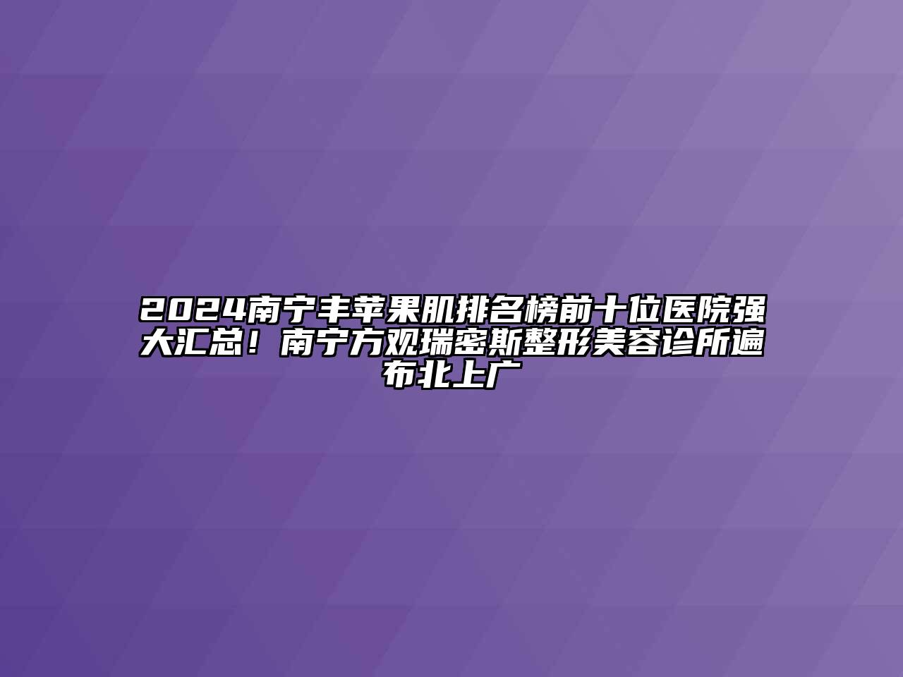 2025南宁丰苹果肌排名榜前十位医院强大汇总！南宁方观瑞密斯整形美容诊所遍布北上广