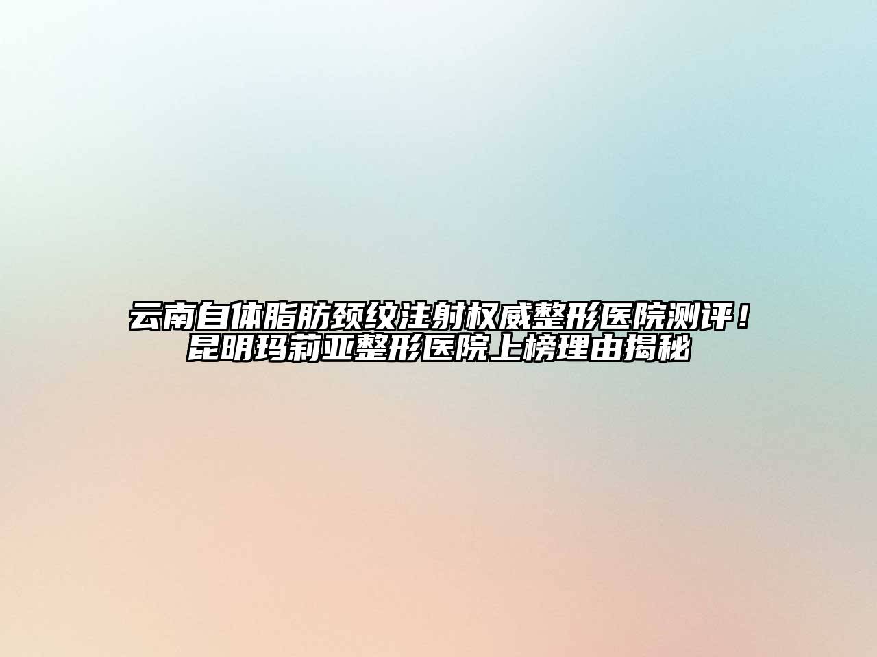 云南自体脂肪颈纹注射权威整形医院测评！昆明玛莉亚整形医院上榜理由揭秘