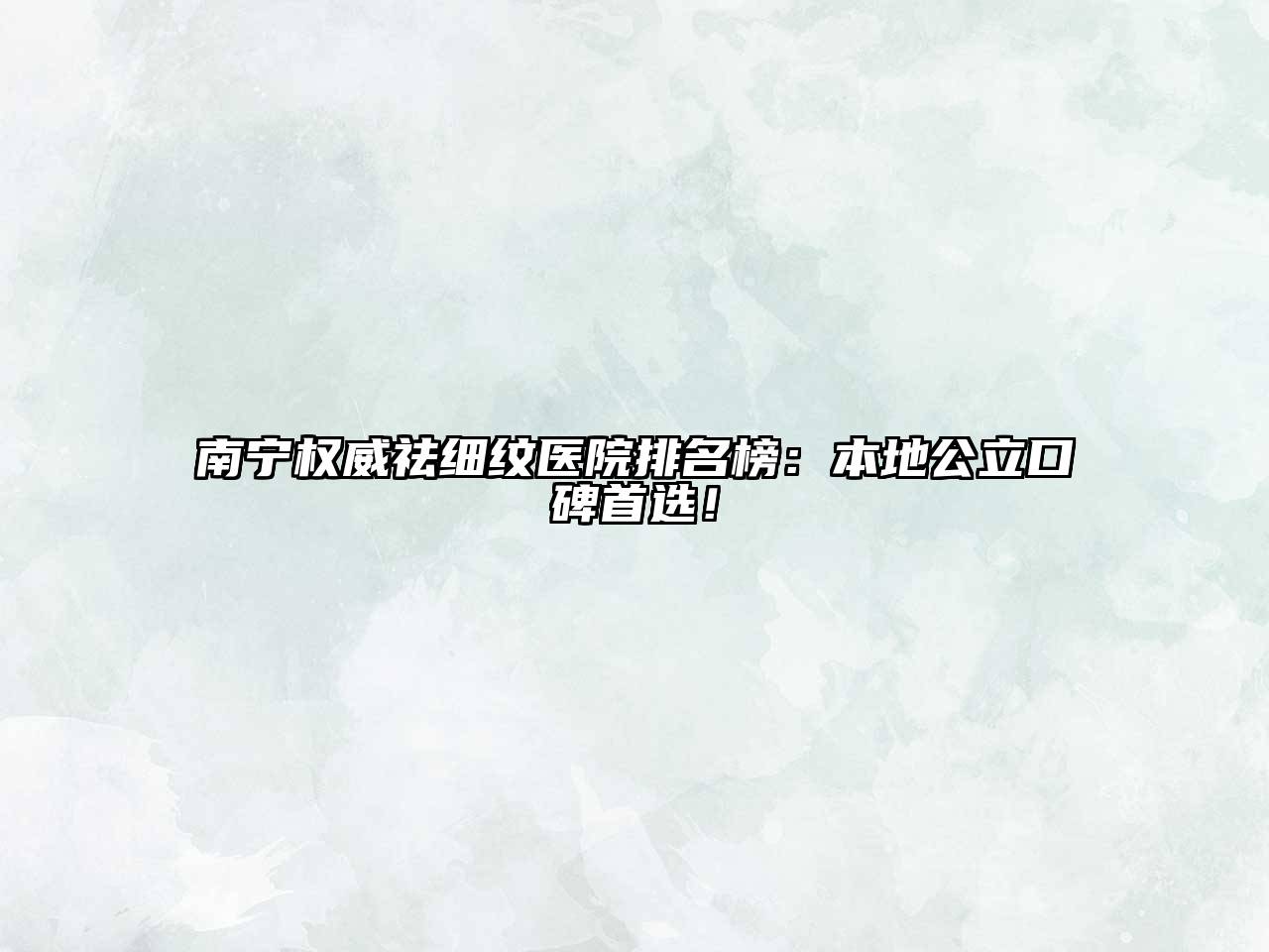 南宁权威祛细纹医院排名榜：本地公立口碑首选！