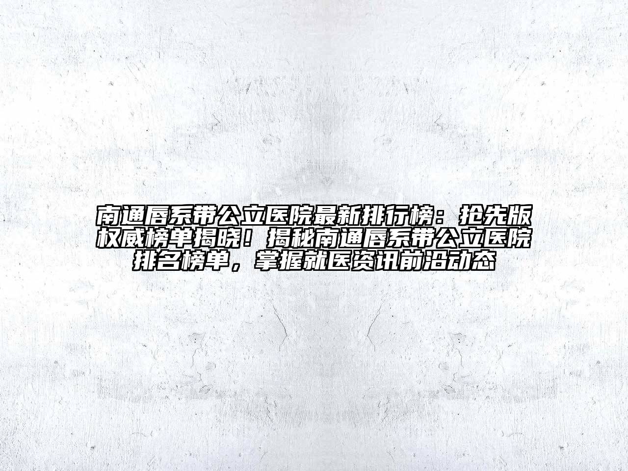 南通唇系带公立医院最新排行榜：抢先版权威榜单揭晓！揭秘南通唇系带公立医院排名榜单，掌握就医资讯前沿动态