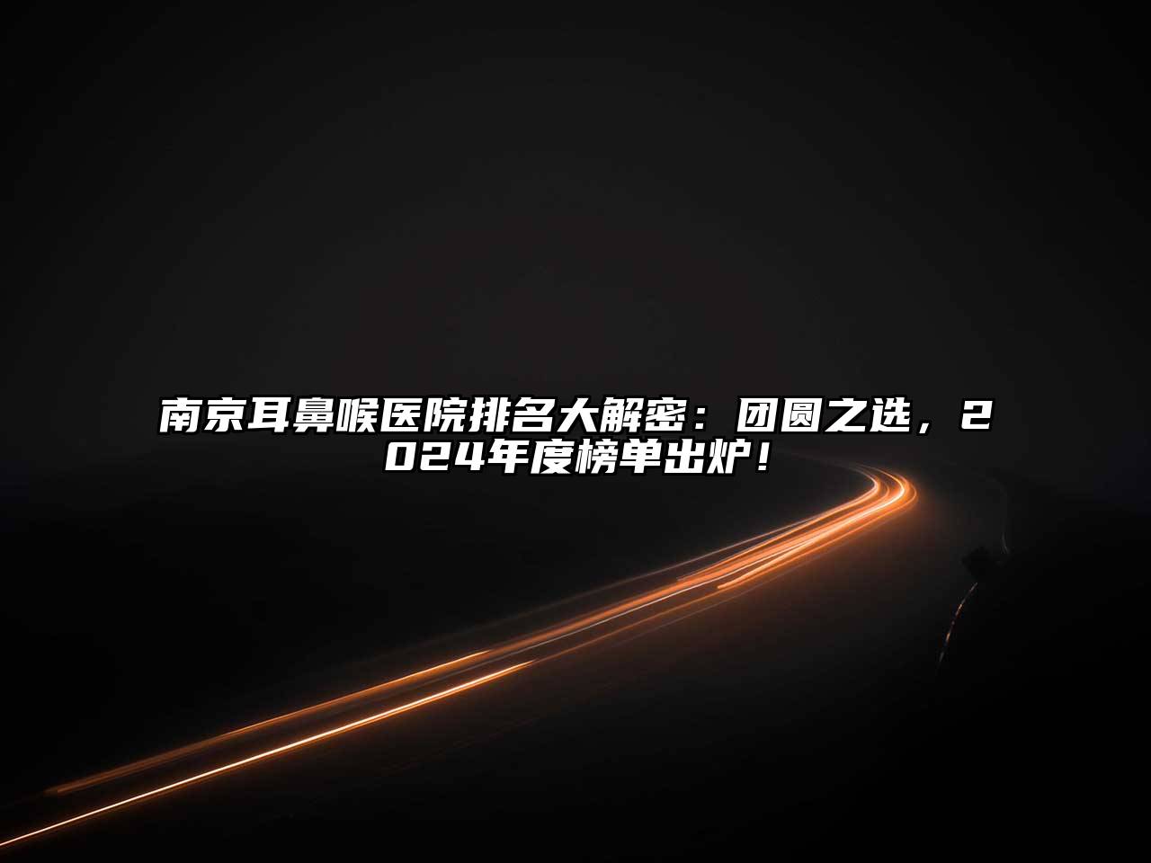 南京耳鼻喉医院排名大解密：团圆之选，2025年度榜单出炉！