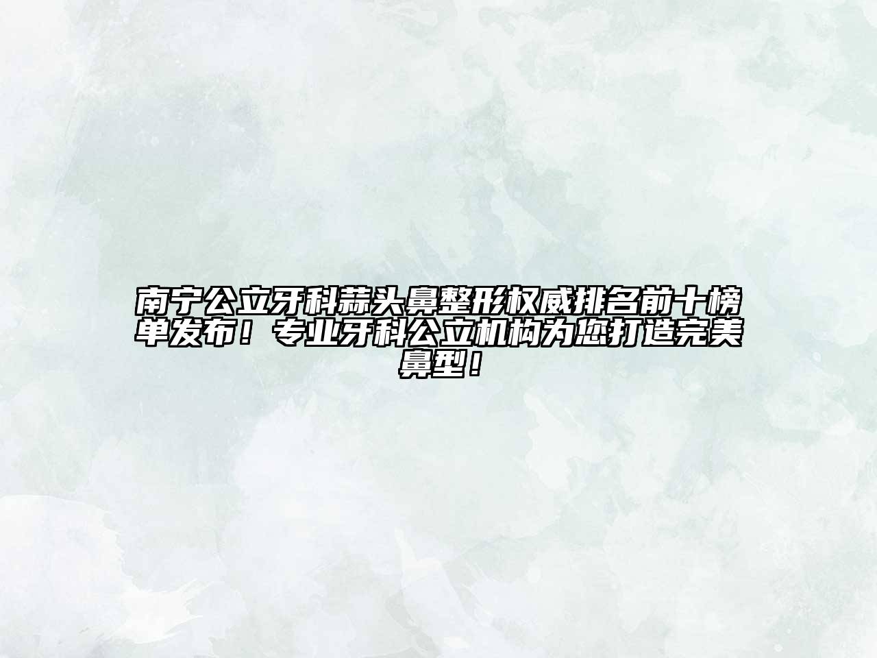 南宁公立牙科蒜头鼻整形权威排名前十榜单发布！专业牙科公立机构为您打造完美鼻型！