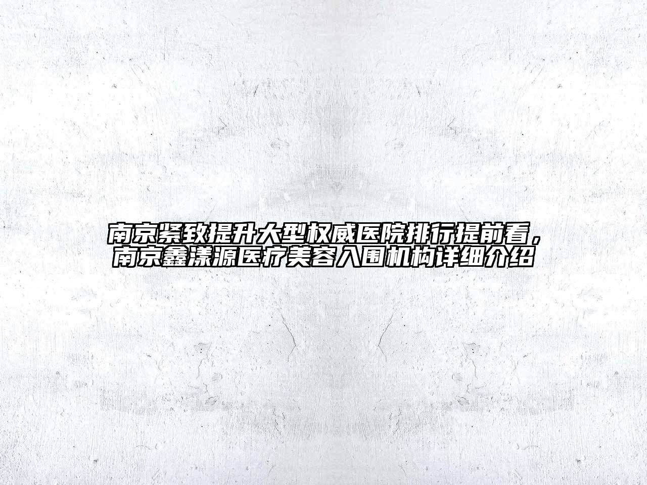 南京紧致提升大型权威医院排行提前看，南京鑫漾源医疗美容入围机构详细介绍