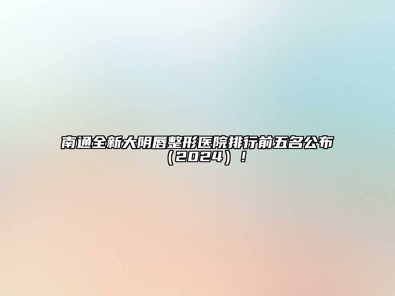 南通全新大阴唇整形医院排行前五名公布2025年！