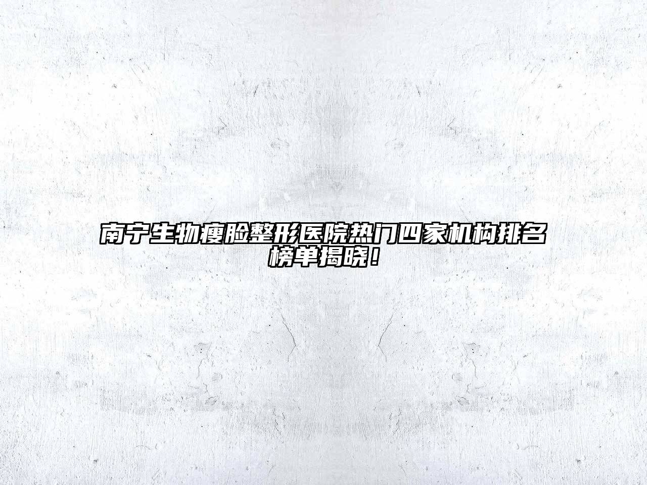 南宁生物瘦脸整形医院热门四家机构排名榜单揭晓！