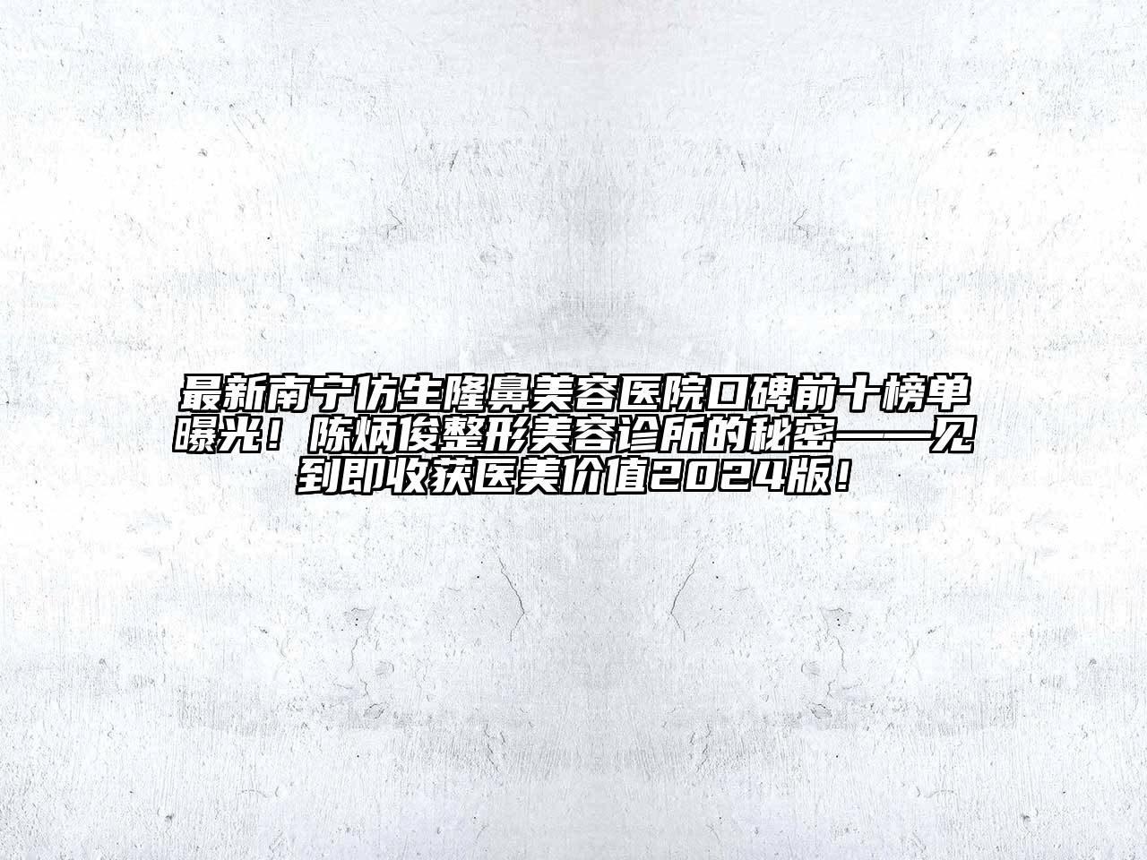 最新南宁仿生隆鼻美容医院口碑前十榜单曝光！陈炳俊整形美容诊所的秘密——见到即收获医美价值2025版！