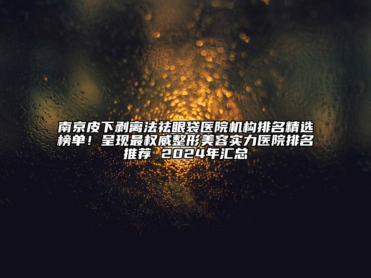 南京皮下剥离法祛眼袋医院机构排名精选榜单！呈现最权威整形美容实力医院排名推荐 2025年汇总