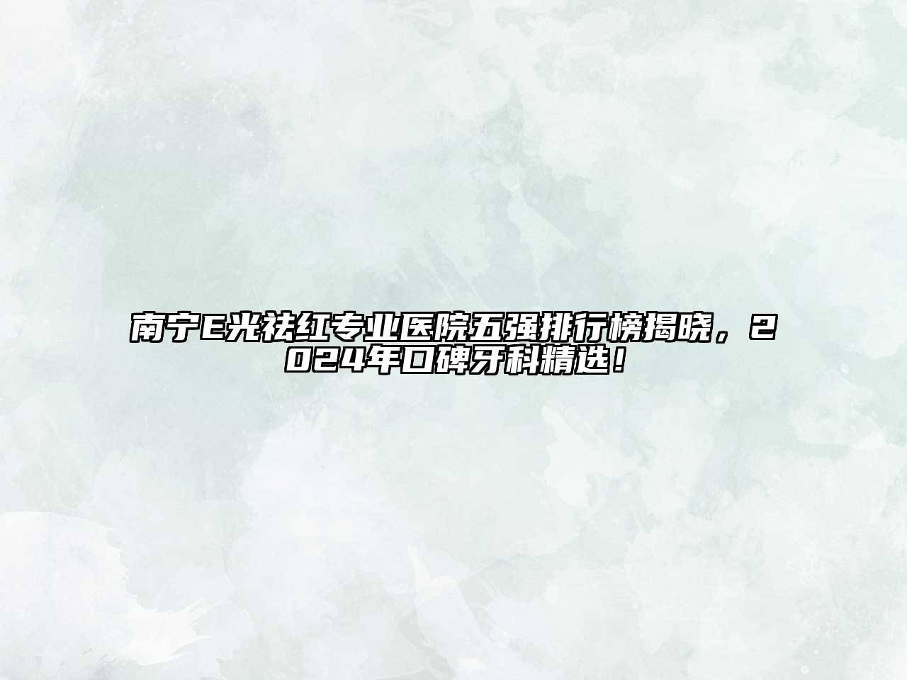 南宁E光祛红专业医院五强排行榜揭晓，2025年口碑牙科精选！