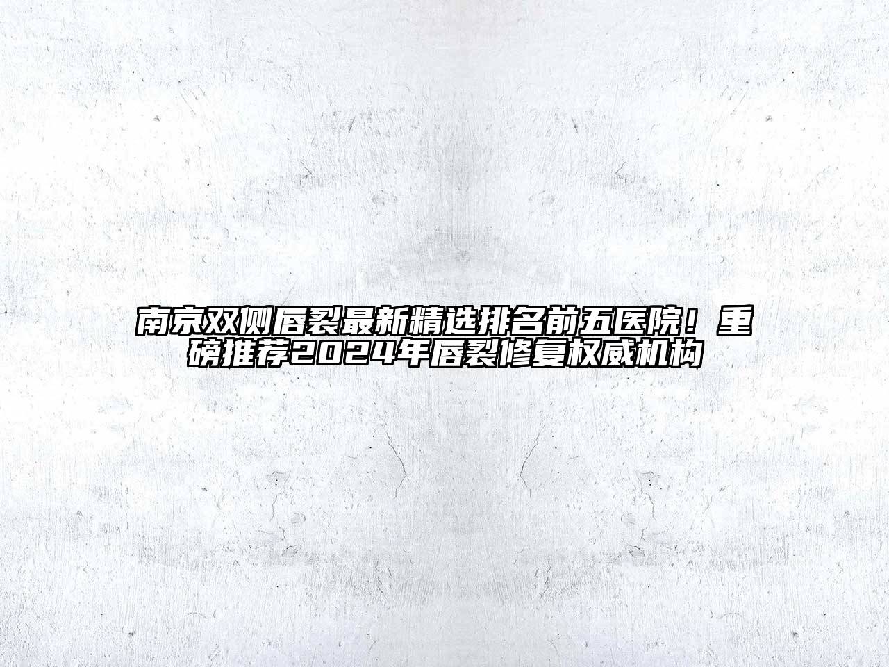南京双侧唇裂最新精选排名前五医院！重磅推荐2025年唇裂修复权威机构