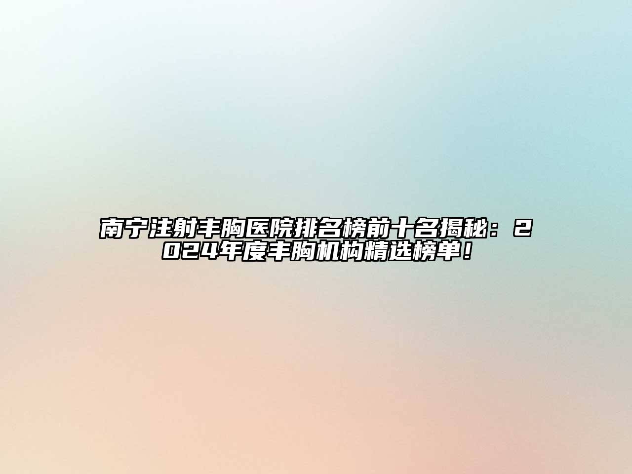 南宁注射丰胸医院排名榜前十名揭秘：2025年度丰胸机构精选榜单！