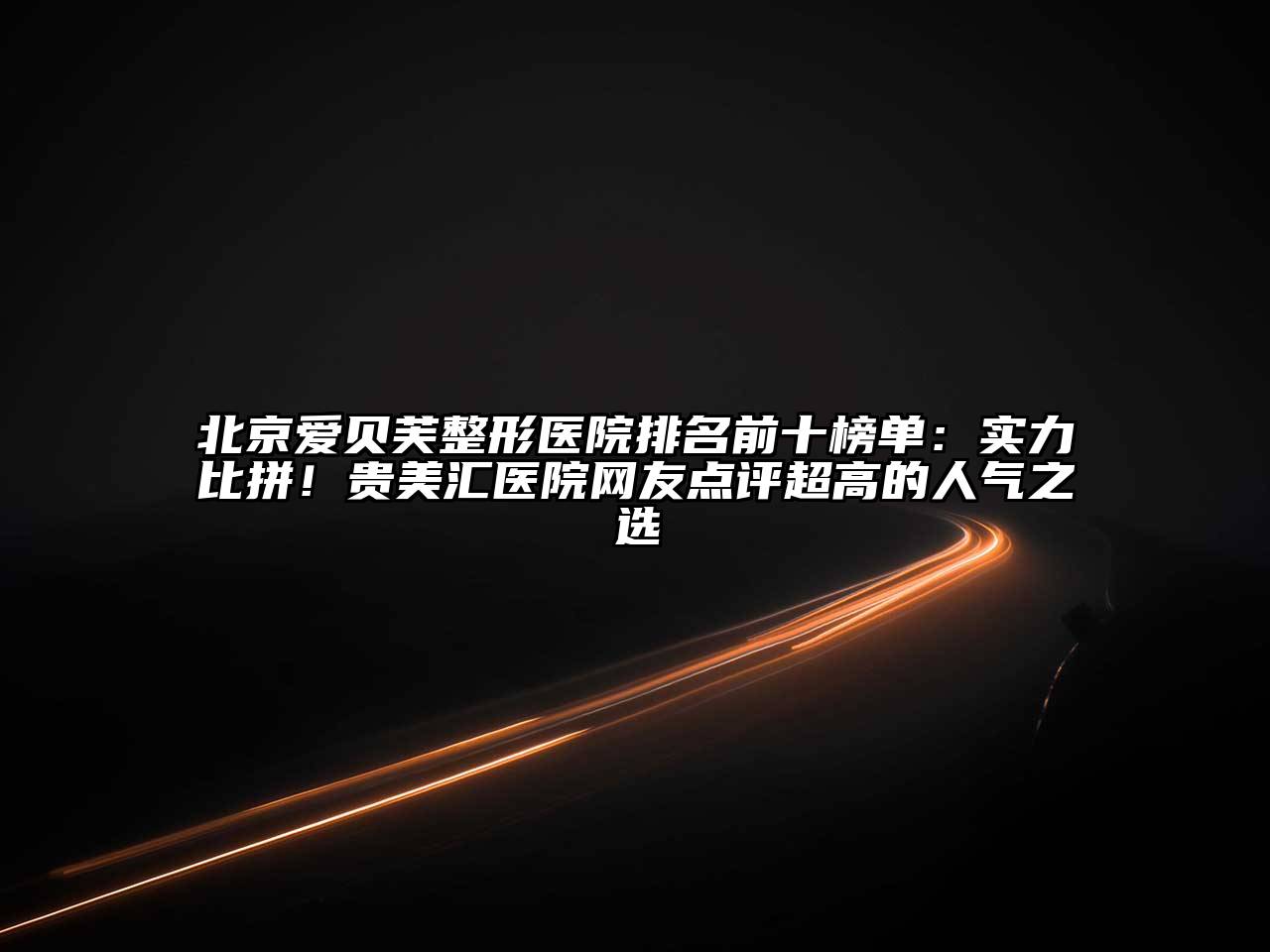 北京爱贝芙整形医院排名前十榜单：实力比拼！贵美汇医院网友点评超高的人气之选