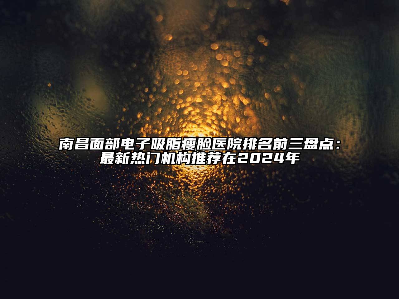 南昌面部电子吸脂瘦脸医院排名前三盘点：最新热门机构推荐在2025年