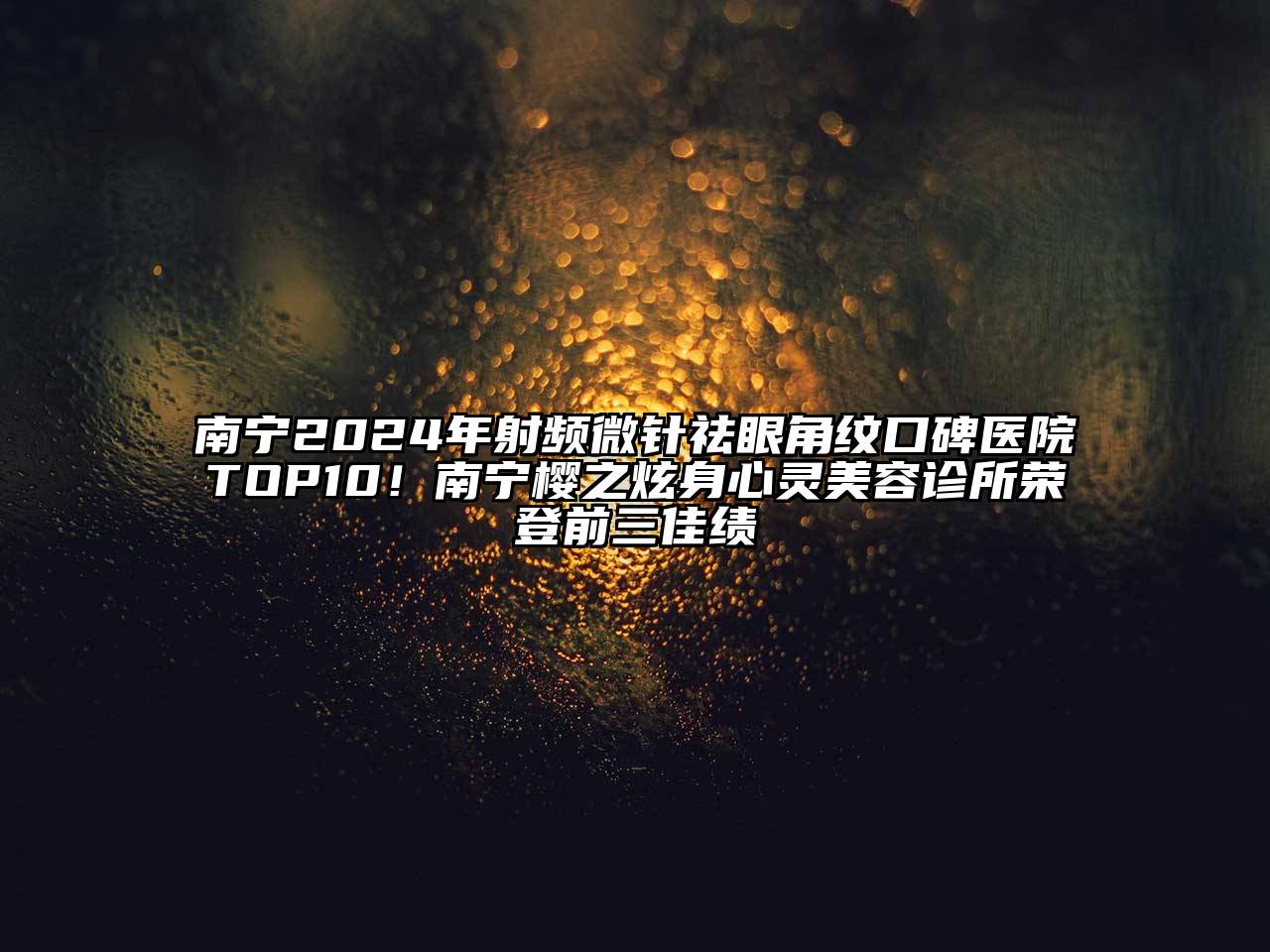南宁2025年射频微针祛眼角纹口碑医院TOP10！南宁樱之炫身心灵美容诊所荣登前三佳绩