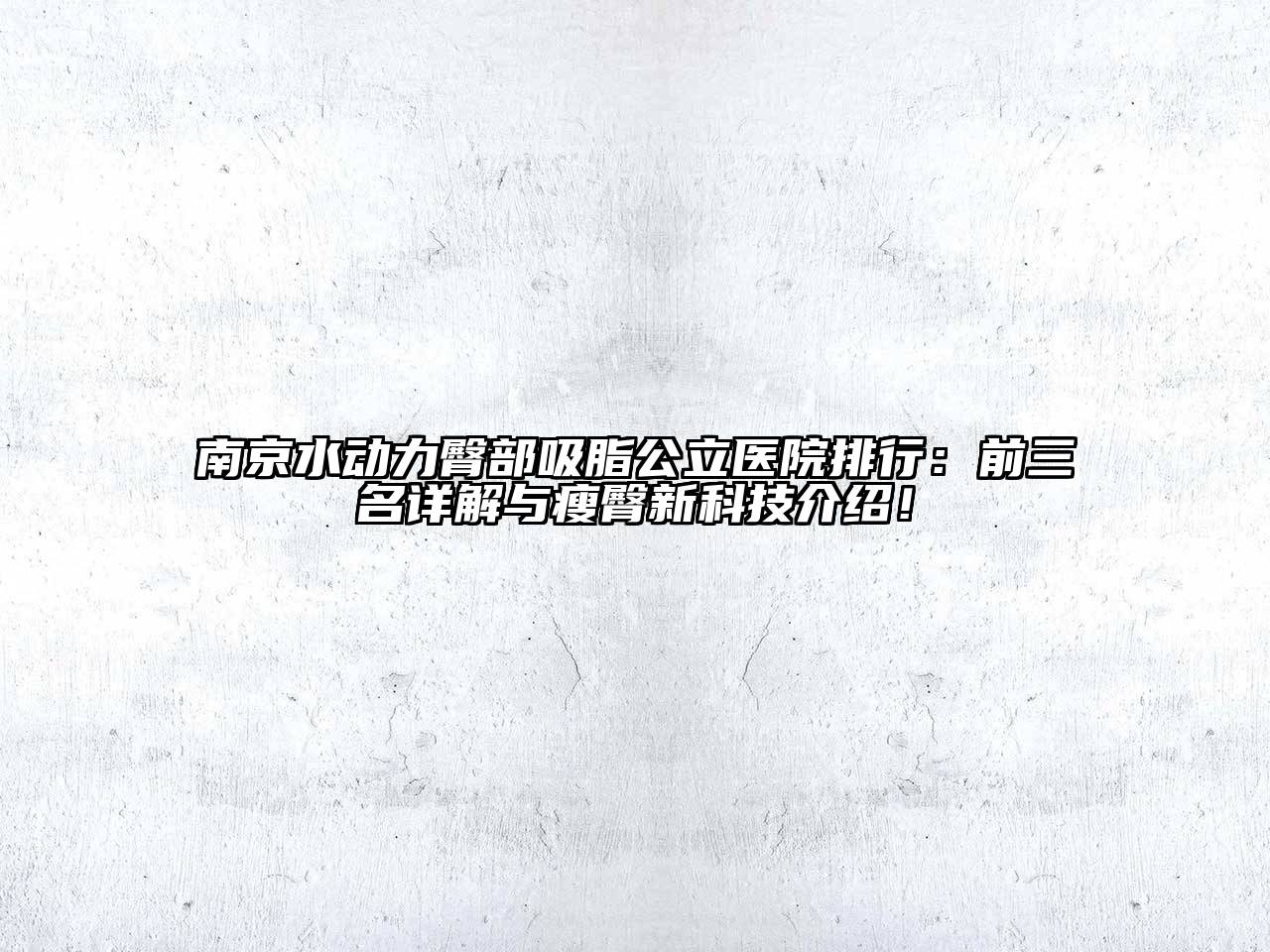 南京水动力臀部吸脂公立医院排行：前三名详解与瘦臀新科技介绍！