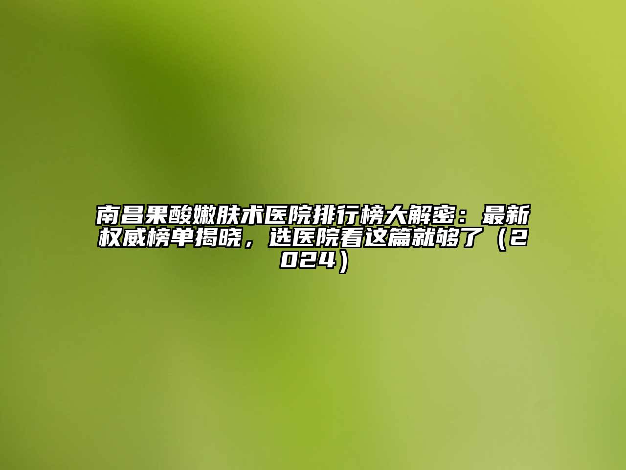 南昌果酸嫩肤术医院排行榜大解密：最新权威榜单揭晓，选医院看这篇就够了2025年