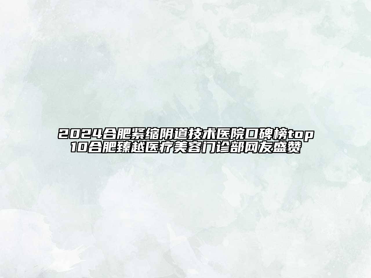 2025合肥紧缩阴道技术医院口碑榜top10合肥臻越医疗美容门诊部网友盛赞