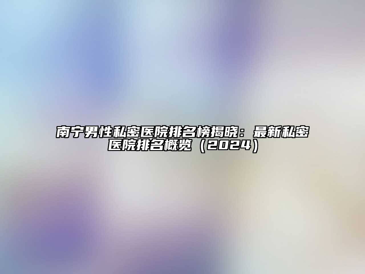 南宁男性私密医院排名榜揭晓：最新私密医院排名概览2025年
