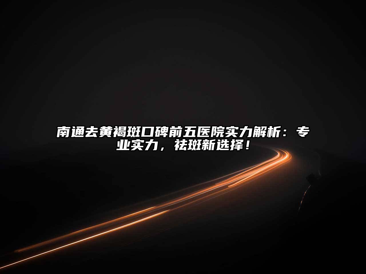 南通去黄褐斑口碑前五医院实力解析：专业实力，祛斑新选择！