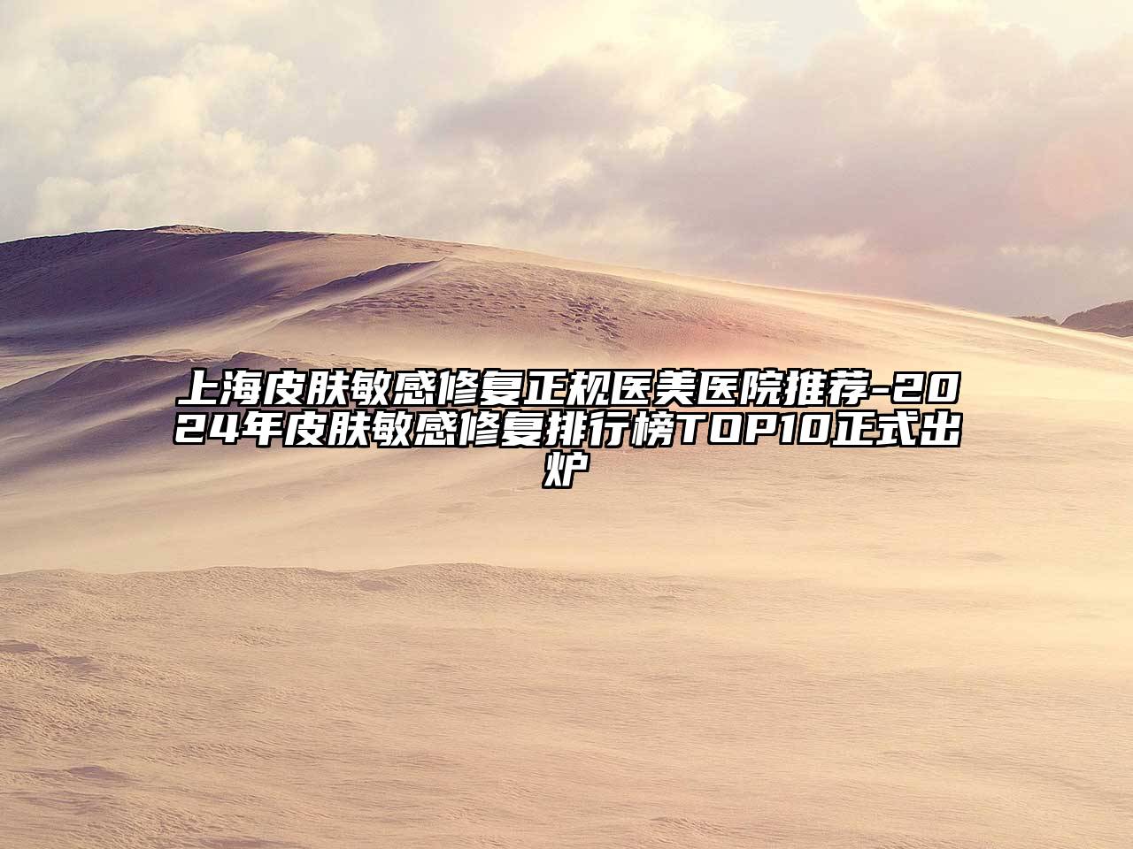 上海皮肤敏感修复正规医美医院推荐-2025年皮肤敏感修复排行榜TOP10正式出炉