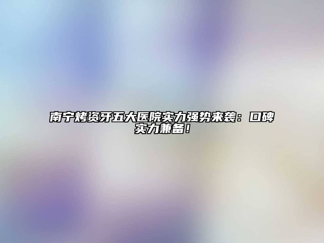南宁烤资牙五大医院实力强势来袭：口碑实力兼备！