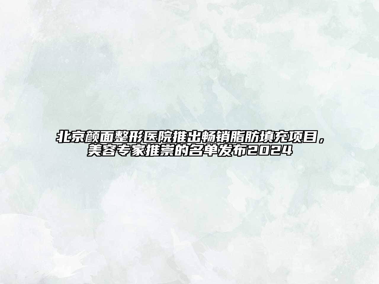 北京颜面整形医院推出畅销脂肪填充项目，美容专家推崇的名单发布2025
